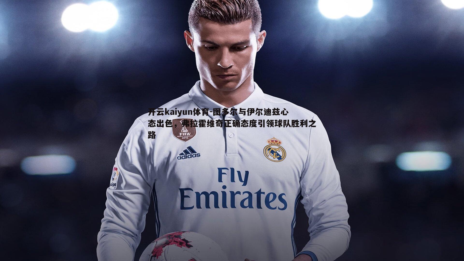 图多尔与伊尔迪兹心态出色，弗拉霍维奇正确态度引领球队胜利之路