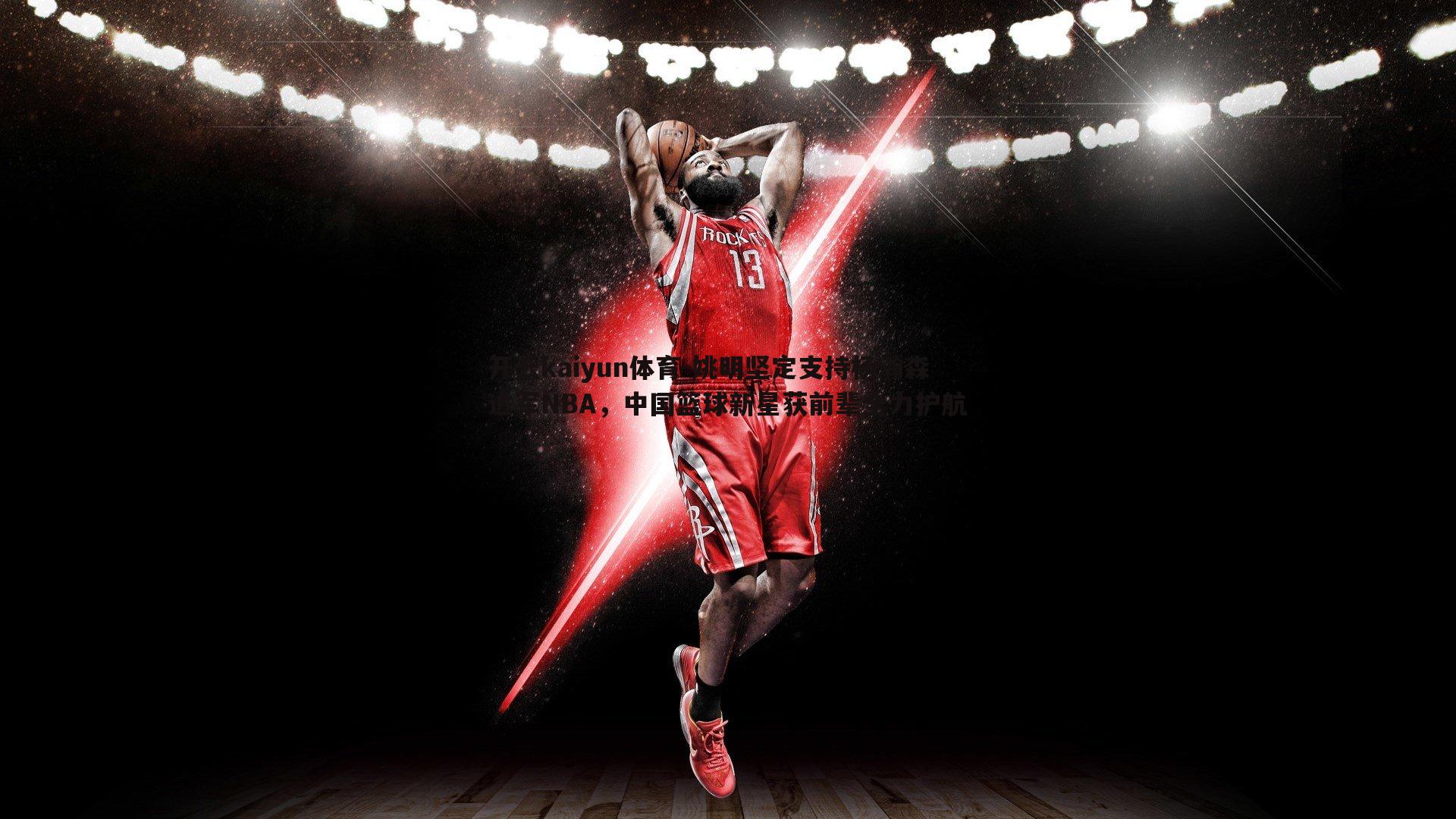 姚明坚定支持杨瀚森进军NBA，中国篮球新星获前辈全力护航