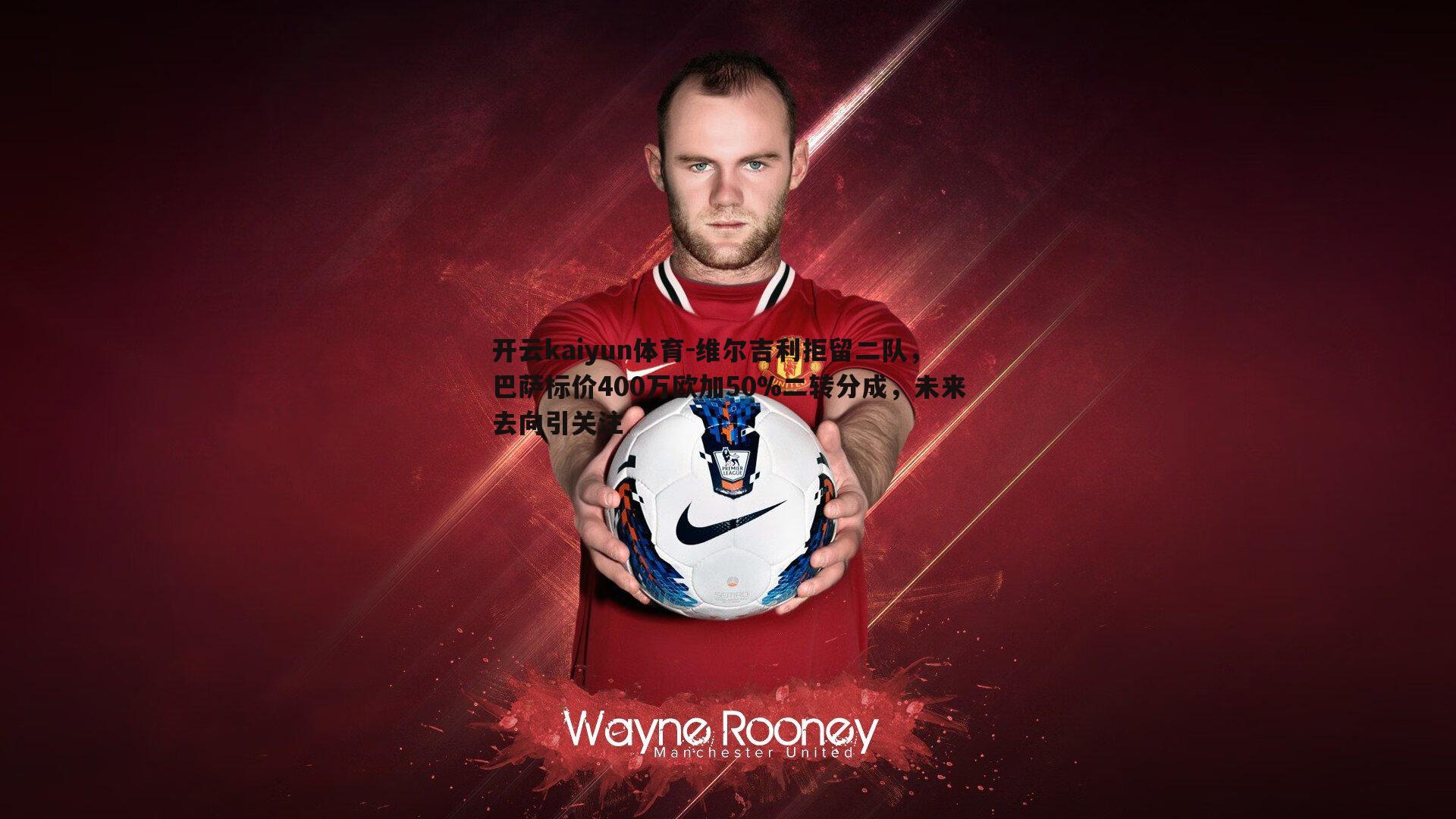 维尔吉利拒留二队，巴萨标价400万欧加50%二转分成，未来去向引关注